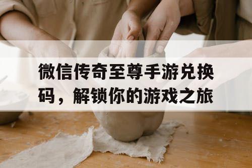 微信传奇至尊手游兑换码,解锁你的游戏之旅 微信传奇至尊手游兑换码,解锁你的游戏之旅