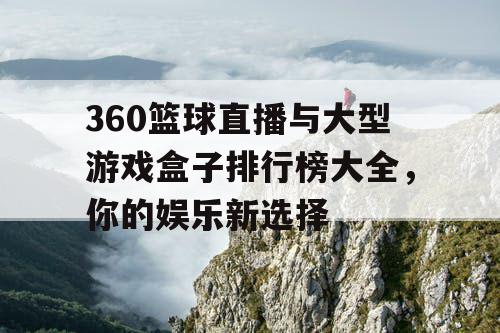 360篮球直播与大型游戏盒子排行榜大全,你的娱乐新选择 360篮球直播与大型游戏盒子排行榜大全,你的娱乐新选择