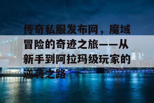 传奇私服发布网,魔域冒险的奇迹之旅——从新手到阿拉玛级玩家的逆袭之路 传奇私服发布网,魔域冒险的奇迹之旅——从新手到阿拉玛级玩家的逆袭之路