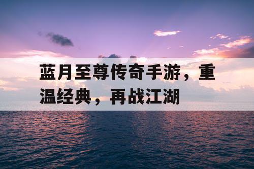 蓝月至尊传奇手游,重温经典,再战江湖 蓝月至尊传奇手游,重温经典,再战江湖
