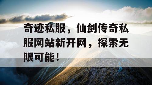 奇迹私服，仙剑传奇私服网站新开网，探索无限可能！
