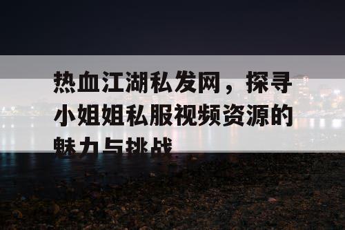 热血江湖私发网，探寻小姐姐私服视频资源的魅力与挑战