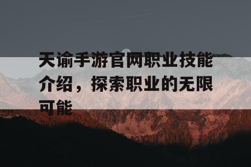 天谕手游官网职业技能介绍，探索职业的无限可能