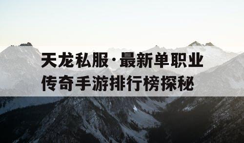 天龙私服·最新单职业传奇手游排行榜探秘 天龙私服·最新单职业传奇手游排行榜探秘