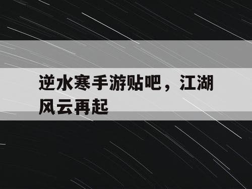 逆水寒手游贴吧,江湖风云再起 逆水寒手游贴吧,江湖风云再起