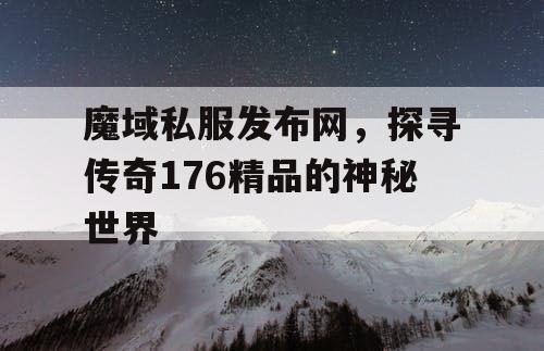 魔域私服发布网，探寻传奇176精品的神秘世界