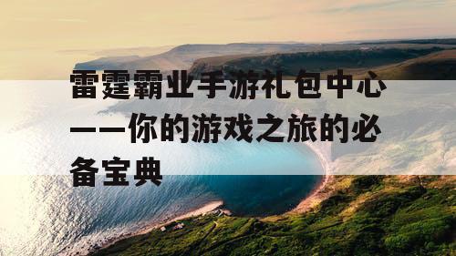 雷霆霸业手游礼包中心——你的游戏之旅的必备宝典