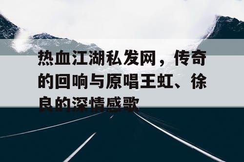 热血江湖私发网,传奇的回响与原唱王虹、徐良的深情感歌 热血江湖私发网,传奇的回响与原唱王虹、徐良的深情感歌
