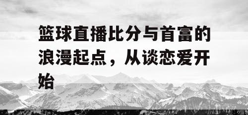 篮球直播比分与首富的浪漫起点，从谈恋爱开始