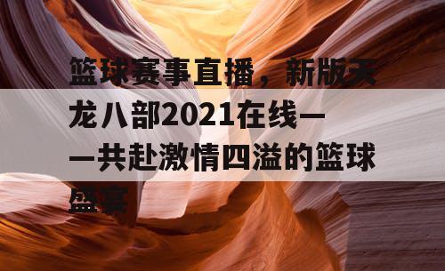 篮球赛事直播，新版天龙八部2021在线——共赴激情四溢的篮球盛宴