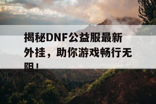 揭秘DNF公益服最新外挂,助你游戏畅行无阻! 揭秘DNF公益服最新外挂,助你游戏畅行无阻!