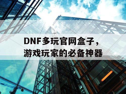 DNF多玩官网盒子，游戏玩家的必备神器
