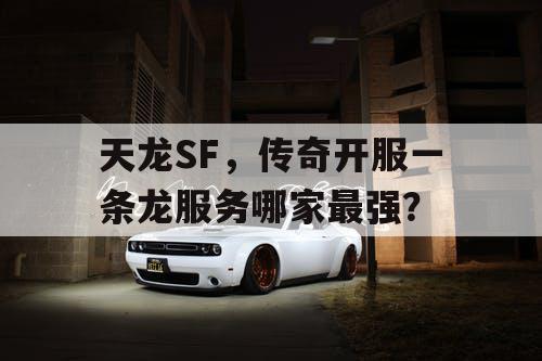 天龙SF,传奇开服一条龙服务哪家最强? 天龙SF,传奇开服一条龙服务哪家最强?