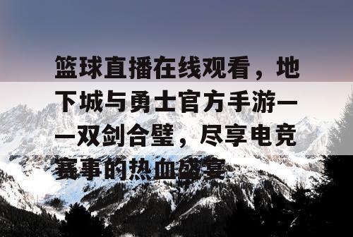 篮球直播在线观看,地下城与勇士官方手游——双剑合璧,尽享电竞赛事的热血盛宴 篮球直播在线观看,地下城与勇士官方手游——双剑合璧,尽享电竞赛事的热血盛宴