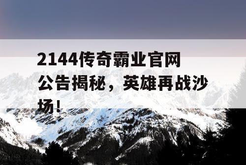 2144传奇霸业官网公告揭秘，英雄再战沙场！