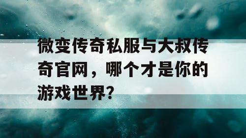 微变传奇私服与大叔传奇官网，哪个才是你的游戏世界？
