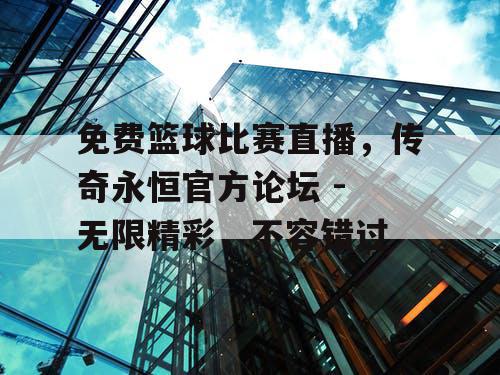 免费篮球比赛直播，传奇永恒官方论坛 - 无限精彩，不容错过
