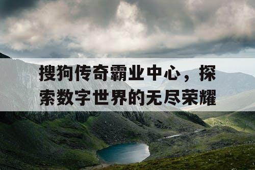 搜狗传奇霸业中心，探索数字世界的无尽荣耀