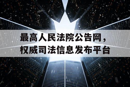 最高人民法院公告网，权威司法信息发布平台