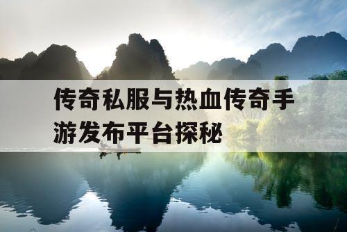 传奇私服与热血传奇手游发布平台探秘