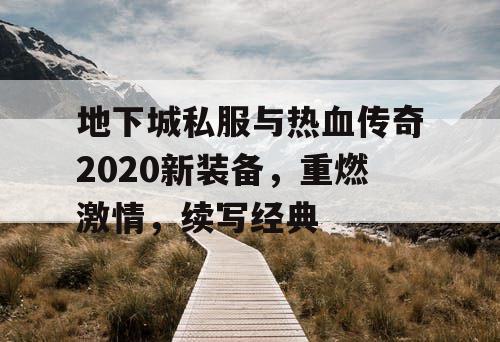 地下城私服与热血传奇2020新装备，重燃激情，续写经典