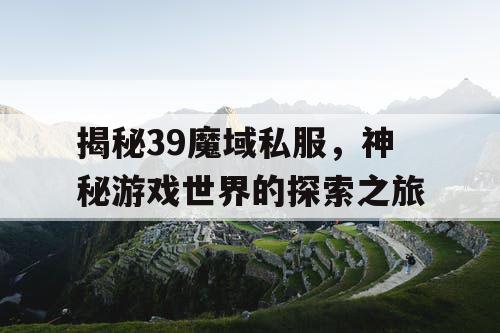 揭秘39魔域私服，神秘游戏世界的探索之旅