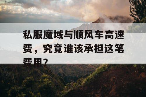 私服魔域与顺风车高速费，究竟谁该承担这笔费用？