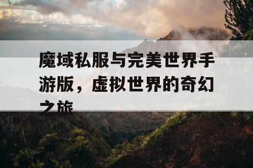 魔域私服与完美世界手游版,虚拟世界的奇幻之旅 魔域私服与完美世界手游版,虚拟世界的奇幻之旅