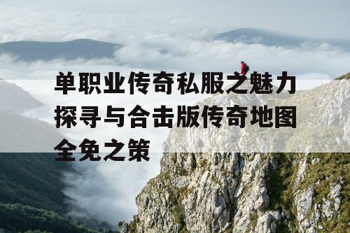 单职业传奇私服之魅力探寻与合击版传奇地图全免之策