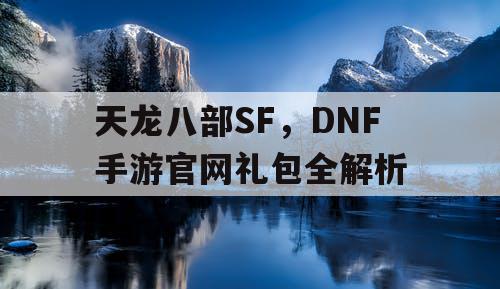 天龙八部SF，DNF手游官网礼包全解析