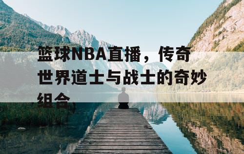 篮球NBA直播，传奇世界道士与战士的奇妙组合
