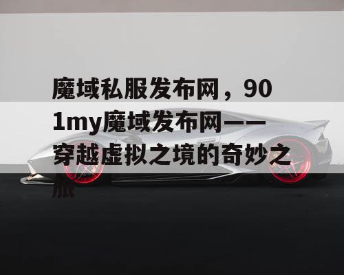 魔域私服发布网，901my魔域发布网——穿越虚拟之境的奇妙之旅