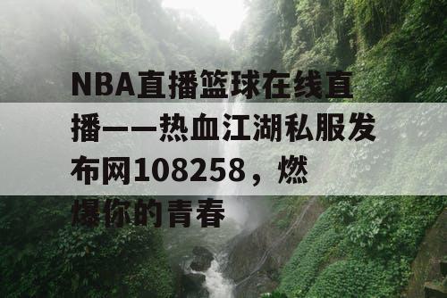 NBA直播篮球在线直播——热血江湖私服发布网108258,燃爆你的青春 NBA直播篮球在线直播——热血江湖私服发布网108258,燃爆你的青春