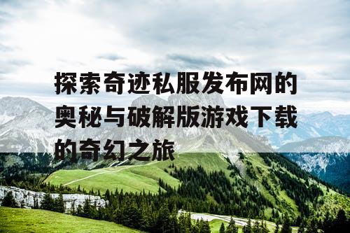 探索奇迹私服发布网的奥秘与破解版游戏下载的奇幻之旅