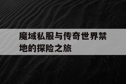 魔域私服与传奇世界禁地的探险之旅