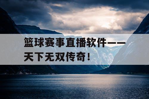 篮球赛事直播软件——天下无双传奇！