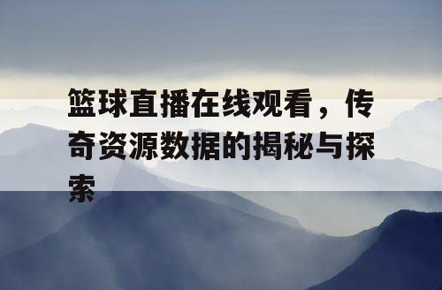 篮球直播在线观看，传奇资源数据的揭秘与探索