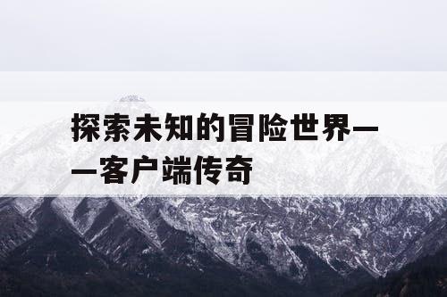 探索未知的冒险世界——客户端传奇