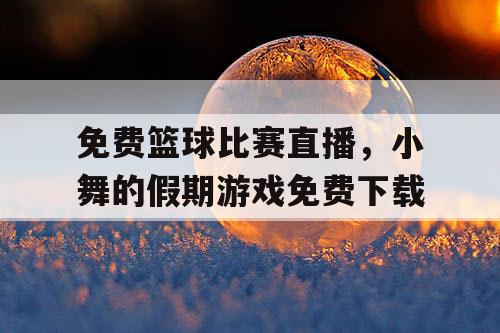 免费篮球比赛直播，小舞的假期游戏免费下载