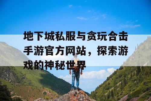 地下城私服与贪玩合击手游官方网站，探索游戏的神秘世界