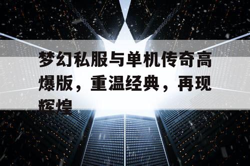 梦幻私服与单机传奇高爆版,重温经典,再现辉煌 梦幻私服与单机传奇高爆版,重温经典,再现辉煌