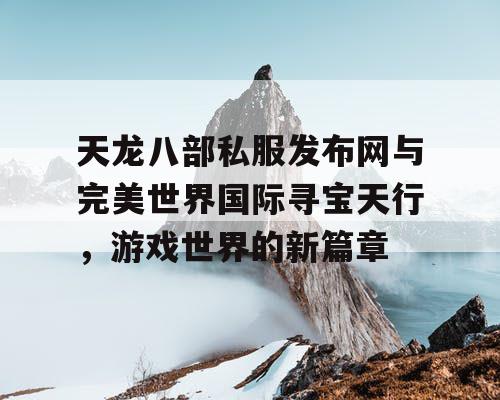 天龙八部私服发布网与完美世界国际寻宝天行,游戏世界的新篇章 天龙八部私服发布网与完美世界国际寻宝天行,游戏世界的新篇章