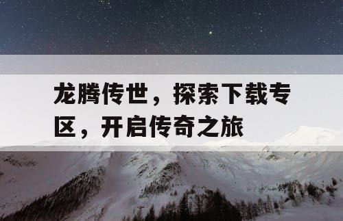 龙腾传世，探索下载专区，开启传奇之旅