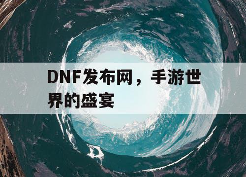 DNF发布网，手游世界的盛宴