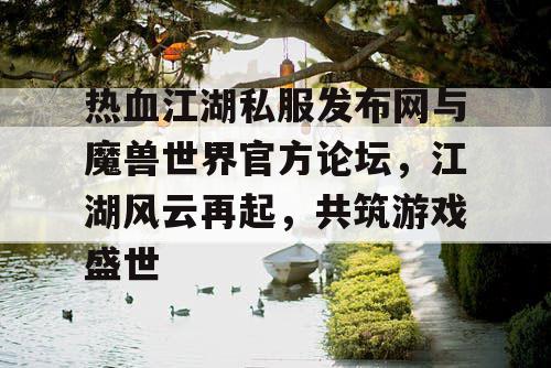 热血江湖私服发布网与魔兽世界官方论坛,江湖风云再起,共筑游戏盛世 热血江湖私服发布网与魔兽世界官方论坛,江湖风云再起,共筑游戏盛世
