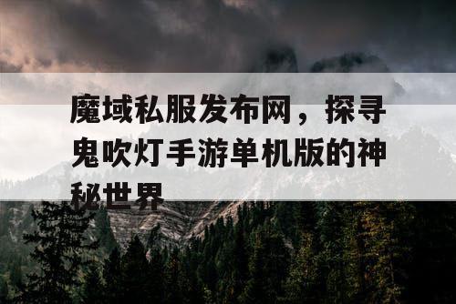 魔域私服发布网，探寻鬼吹灯手游单机版的神秘世界