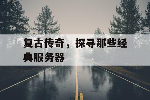 复古传奇，探寻那些经典服务器