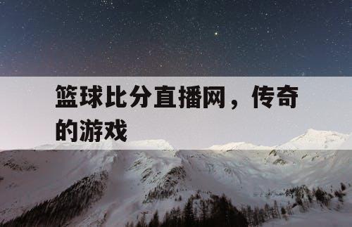 篮球比分直播网，传奇的游戏