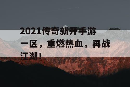 2021传奇新开手游一区，重燃热血，再战江湖！