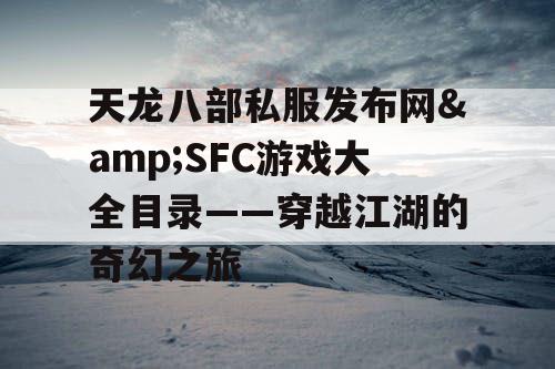 天龙八部私服发布网&SFC游戏大全目录——穿越江湖的奇幻之旅 天龙八部私服发布网&SFC游戏大全目录——穿越江湖的奇幻之旅